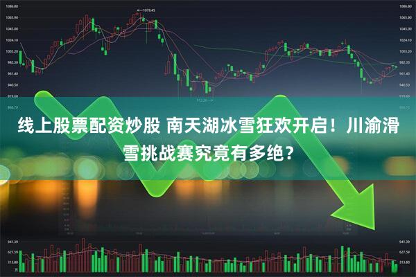 线上股票配资炒股 南天湖冰雪狂欢开启！川渝滑雪挑战赛究竟有多绝？