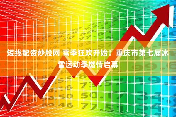 短线配资炒股网 雪季狂欢开始！重庆市第七届冰雪运动季燃情启幕