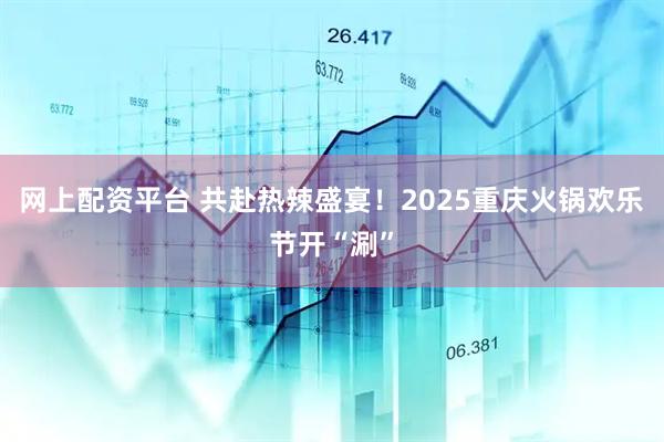网上配资平台 共赴热辣盛宴！2025重庆火锅欢乐节开“涮”