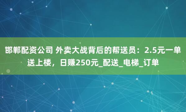 邯郸配资公司 外卖大战背后的帮送员：2.5元一单送上楼，日赚250元_配送_电梯_订单