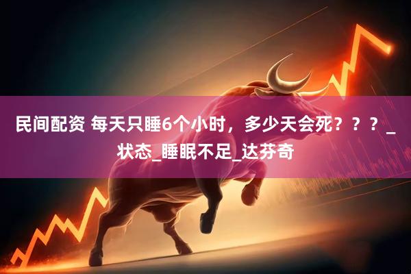 民间配资 每天只睡6个小时，多少天会死？？？_状态_睡眠不足_达芬奇