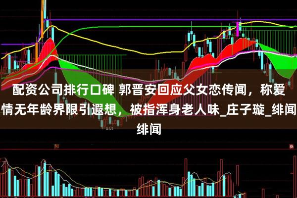 配资公司排行口碑 郭晋安回应父女恋传闻，称爱情无年龄界限引遐想，被指浑身老人味_庄子璇_绯闻