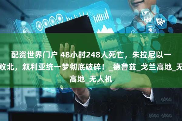 配资世界门户 48小时248人死亡，朱拉尼以一敌三败北，叙利亚统一梦彻底破碎！_德鲁兹_戈兰高地_无人机
