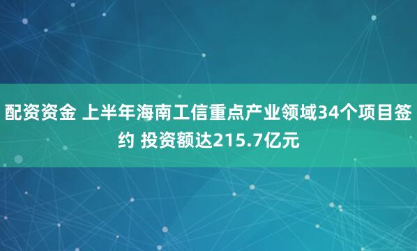 配资资金 上半年海南工信重点产业领域34个项目签约 投资额达215.7亿元