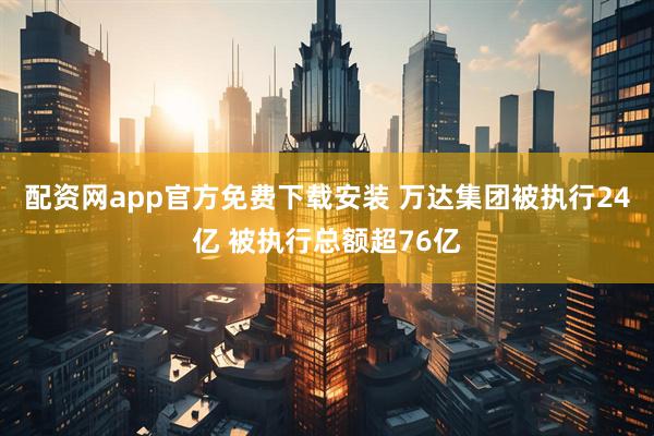 配资网app官方免费下载安装 万达集团被执行24亿 被执行总额超76亿