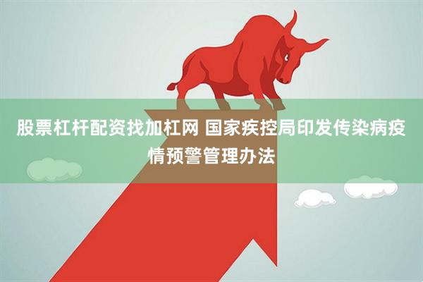 股票杠杆配资找加杠网 国家疾控局印发传染病疫情预警管理办法