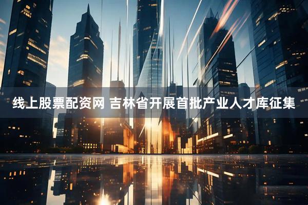 线上股票配资网 吉林省开展首批产业人才库征集