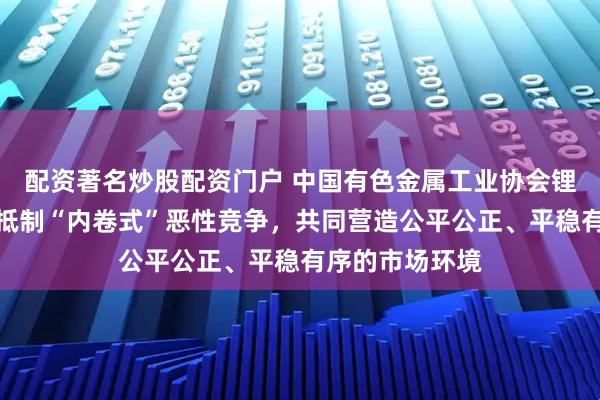 配资著名炒股配资门户 中国有色金属工业协会锂业分会倡议：抵制“内卷式”恶性竞争，共同营造公平公正、平稳有序的市场环境