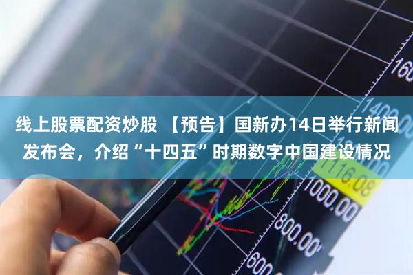 线上股票配资炒股 【预告】国新办14日举行新闻发布会，介绍“十四五”时期数字中国建设情况