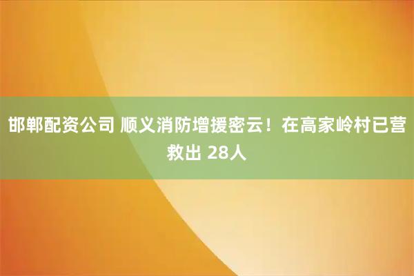 邯郸配资公司 顺义消防增援密云！在高家岭村已营救出 28人