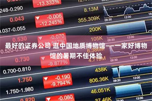 最好的证券公司 逛中国地质博物馆——一家好博物馆的暑期不佳体验