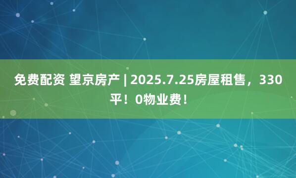 免费配资 望京房产 | 2025.7.25房屋租售，330平！0物业费！