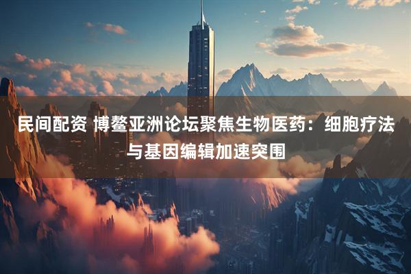民间配资 博鳌亚洲论坛聚焦生物医药：细胞疗法与基因编辑加速突围