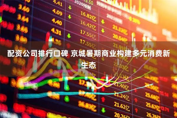 配资公司排行口碑 京城暑期商业构建多元消费新生态