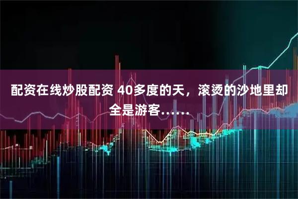 配资在线炒股配资 40多度的天，滚烫的沙地里却全是游客……
