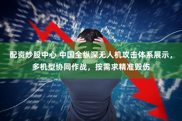 配资炒股中心 中国全纵深无人机攻击体系展示，多机型协同作战，按需求精准毁伤