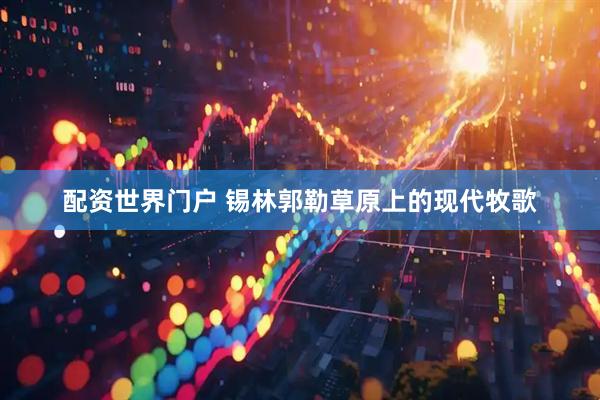 配资世界门户 锡林郭勒草原上的现代牧歌