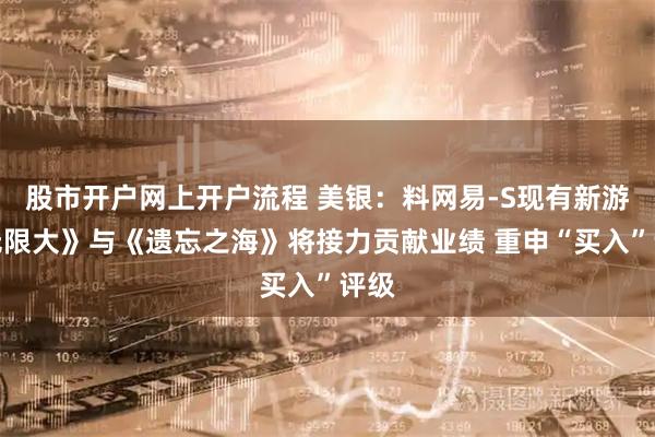 股市开户网上开户流程 美银：料网易-S现有新游《无限大》与《遗忘之海》将接力贡献业绩 重申“买入”评级