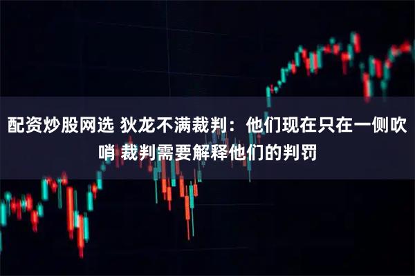 配资炒股网选 狄龙不满裁判：他们现在只在一侧吹哨 裁判需要解释他们的判罚