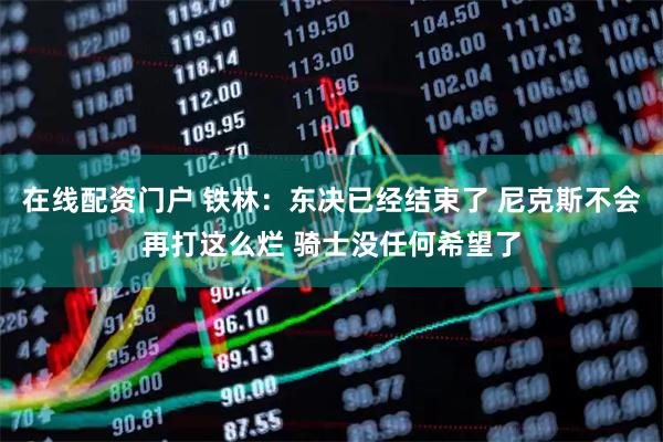 在线配资门户 铁林：东决已经结束了 尼克斯不会再打这么烂 骑士没任何希望了