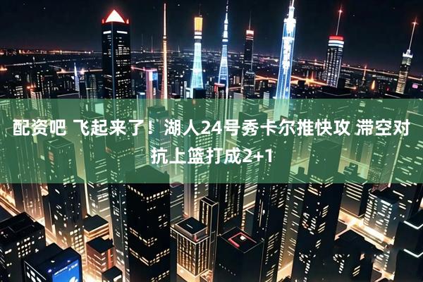 配资吧 飞起来了！湖人24号秀卡尔推快攻 滞空对抗上篮打成2+1