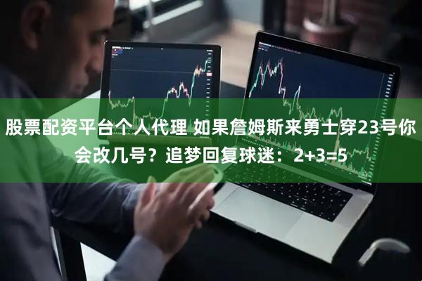 股票配资平台个人代理 如果詹姆斯来勇士穿23号你会改几号？追梦回复球迷：2+3=5