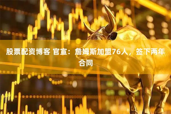股票配资博客 官宣:詹姆斯加盟76人,签下两年合同