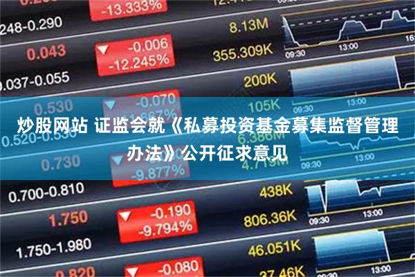炒股网站 证监会就《私募投资基金募集监督管理办法》公开征求意见