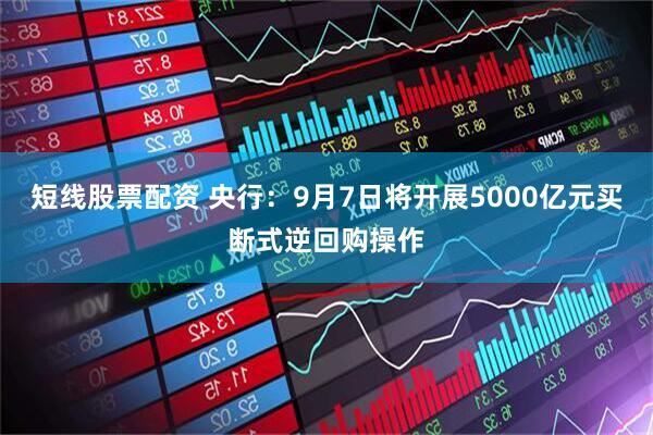 短线股票配资 央行：9月7日将开展5000亿元买断式逆回购操作