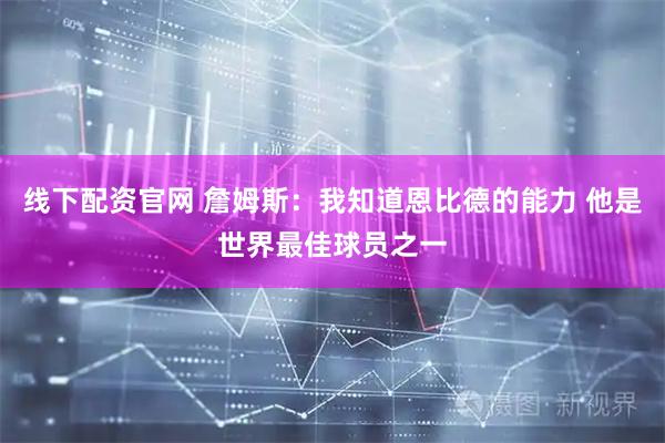 线下配资官网 詹姆斯：我知道恩比德的能力 他是世界最佳球员之一