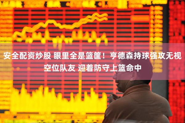 安全配资炒股 眼里全是篮筐！亨德森持球强攻无视空位队友 迎着防守上篮命中